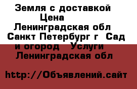 Земля с доставкой › Цена ­ 400 - Ленинградская обл., Санкт-Петербург г. Сад и огород » Услуги   . Ленинградская обл.